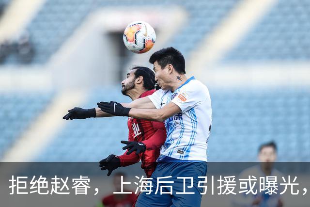 拒绝赵睿，上海后卫引援或曝光，26岁，国手，和球队闹不和