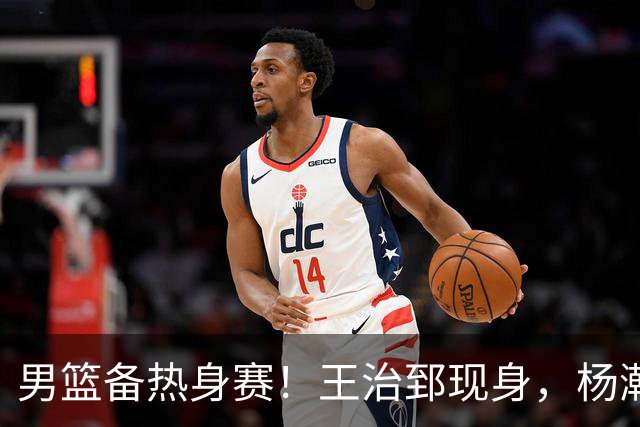 男篮备热身赛！王治郅现身，杨瀚森未一起，澳大利亚实力不佳！
